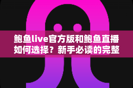 鲍鱼live官方版和鲍鱼直播如何选择?新手必读的完整选择指南与安全建议 鲍鱼live官方版和鲍鱼直播如何选择?新手必读的完整选择指南与安全建议