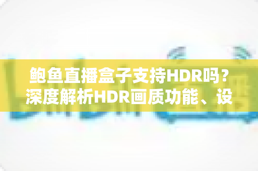 鲍鱼直播盒子支持HDR吗？深度解析HDR画质功能、设置方法与选购指南