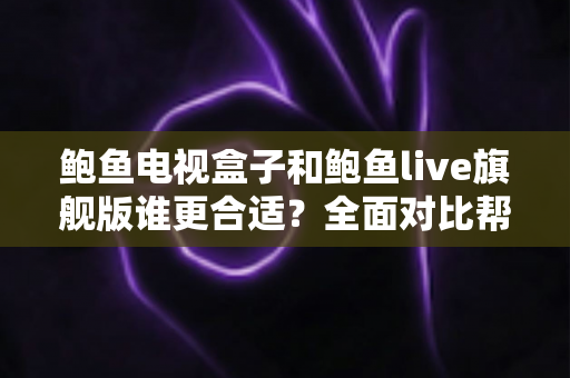 鲍鱼电视盒子和鲍鱼live旗舰版谁更合适?全面对比帮你一次选对不踩坑 鲍鱼电视盒子和鲍鱼live旗舰版谁更合适?全面对比帮你一次选对不踩坑