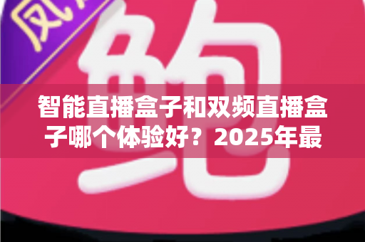智能直播盒子和双频直播盒子哪个体验好?2025年最新选购指南全面深度解析 智能直播盒子和双频直播盒子哪个体验好?2025年最新选购指南全面深度解析