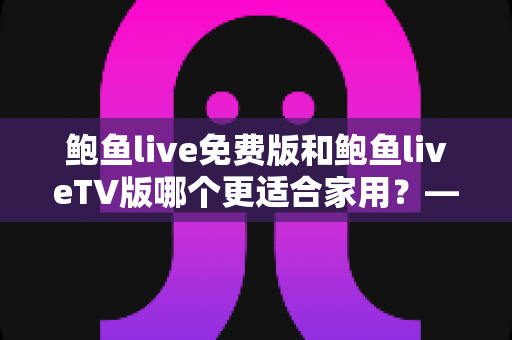 鲍鱼live免费版和鲍鱼liveTV版哪个更适合家用？——家庭观影方式选择全攻略