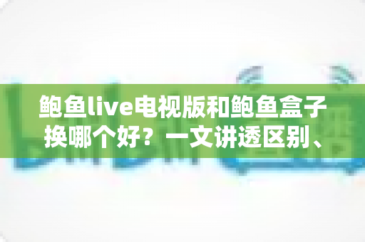 鲍鱼live电视版和鲍鱼盒子换哪个好?一文讲透区别、优缺点与选购建议 鲍鱼live电视版和鲍鱼盒子换哪个好?一文讲透区别、优缺点与选购建议