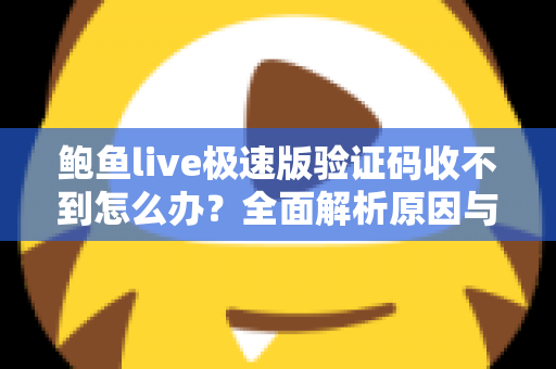 鲍鱼live极速版验证码收不到怎么办？全面解析原因与高效解决方法大全