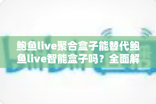 鲍鱼live聚合盒子能替代鲍鱼live智能盒子吗?全面解析两款设备的差异与选购指南 鲍鱼live聚合盒子能替代鲍鱼live智能盒子吗?全面解析两款设备的差异与选购指南