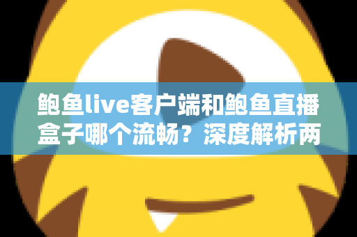 鲍鱼live客户端和鲍鱼直播盒子哪个流畅?深度解析两大观看方式的性能差异与选择指南 鲍鱼live客户端和鲍鱼直播盒子哪个流畅?深度解析两大观看方式的性能差异与选择指南