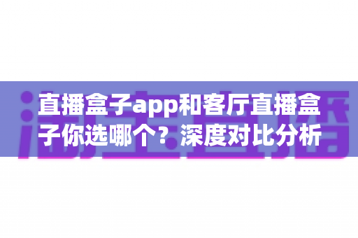 直播盒子app和客厅直播盒子你选哪个?深度对比分析助你找到最适合自己的观看方案 直播盒子app和客厅直播盒子你选哪个?深度对比分析助你找到最适合自己的观看方案