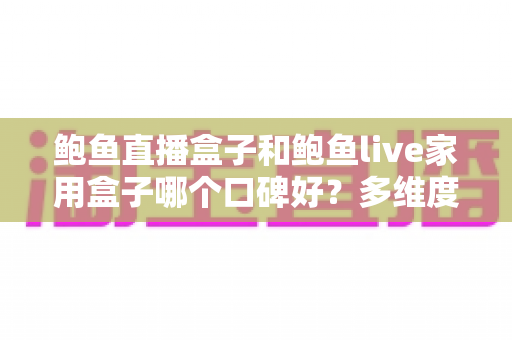 鲍鱼直播盒子和鲍鱼live家用盒子哪个口碑好?多维度深度对比与选购全攻略 鲍鱼直播盒子和鲍鱼live家用盒子哪个口碑好?多维度深度对比与选购全攻略