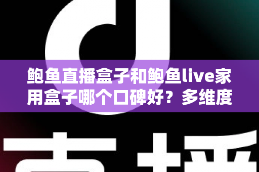 鲍鱼直播盒子和鲍鱼live家用盒子哪个口碑好?多维度深度对比与选购全攻略 鲍鱼直播盒子和鲍鱼live家用盒子哪个口碑好?多维度深度对比与选购全攻略