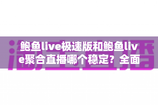 鲍鱼live极速版和鲍鱼live聚合直播哪个稳定?全面对比测评助你选对版本 鲍鱼live极速版和鲍鱼live聚合直播哪个稳定?全面对比测评助你选对版本