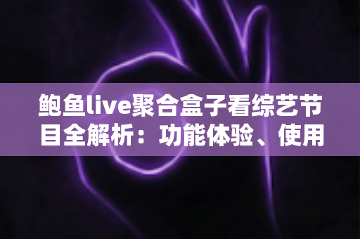 鲍鱼live聚合盒子看综艺节目全解析:功能体验、使用指南与风险提示 鲍鱼live聚合盒子看综艺节目全解析:功能体验、使用指南与风险提示
