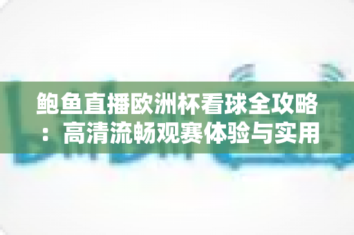 鲍鱼直播欧洲杯看球全攻略:高清流畅观赛体验与实用指南 鲍鱼直播欧洲杯看球全攻略:高清流畅观赛体验与实用指南