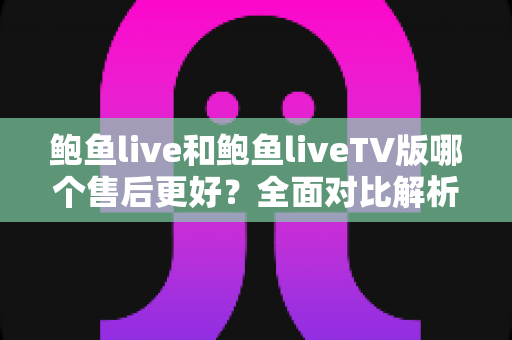 鲍鱼live和鲍鱼liveTV版哪个售后更好?全面对比解析与实用选购指南 鲍鱼live和鲍鱼liveTV版哪个售后更好?全面对比解析与实用选购指南