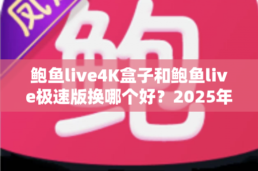 鲍鱼live4K盒子和鲍鱼live极速版换哪个好？2025年最新深度对比与选购指南