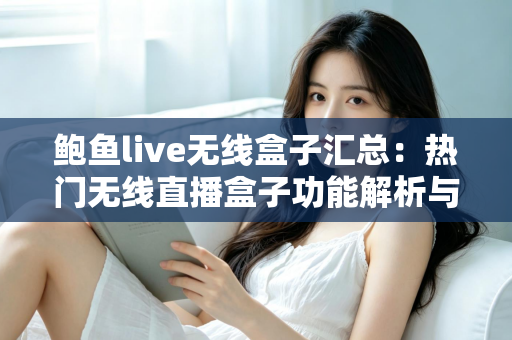 鲍鱼live无线盒子汇总：热门无线直播盒子功能解析与选购全指南