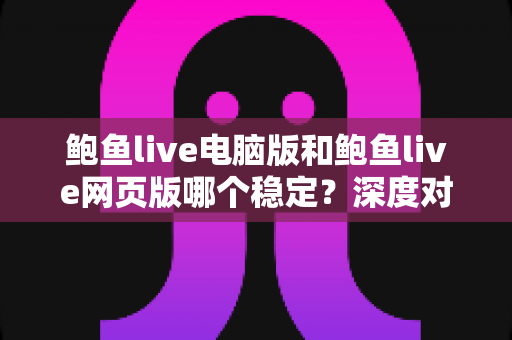 鲍鱼live电脑版和鲍鱼live网页版哪个稳定？深度对比分析与使用选择全指南