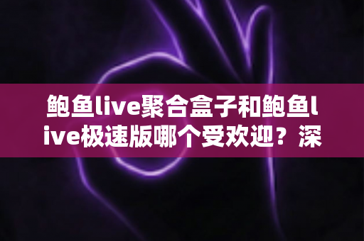 鲍鱼live聚合盒子和鲍鱼live极速版哪个受欢迎?深度对比解析与实用选择指南 鲍鱼live聚合盒子和鲍鱼live极速版哪个受欢迎?深度对比解析与实用选择指南