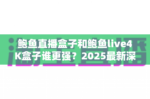 鲍鱼直播盒子和鲍鱼live4K盒子谁更强?2025最新深度对比评测,帮你一眼看懂哪款更值得入手 鲍鱼直播盒子和鲍鱼live4K盒子谁更强?2025最新深度对比评测,帮你一眼看懂哪款更值得入手