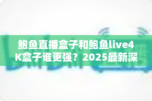 鲍鱼直播盒子和鲍鱼live4K盒子谁更强?2025最新深度对比评测,帮你一眼看懂哪款更值得入手 鲍鱼直播盒子和鲍鱼live4K盒子谁更强?2025最新深度对比评测,帮你一眼看懂哪款更值得入手