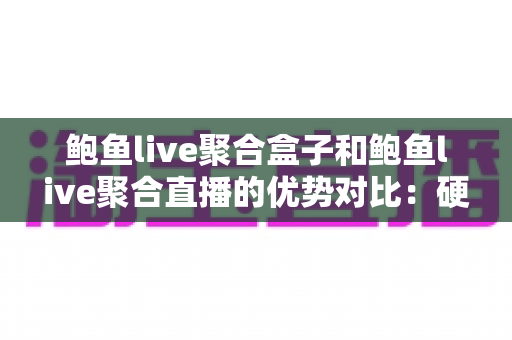 鲍鱼live聚合盒子和鲍鱼live聚合直播的优势对比：硬件与软件方案全方位解析，帮你选对直播聚合工具