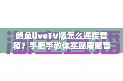 鲍鱼liveTV版怎么连接音箱?手把手教你实现震撼音效的完整攻略 鲍鱼liveTV版怎么连接音箱?手把手教你实现震撼音效的完整攻略