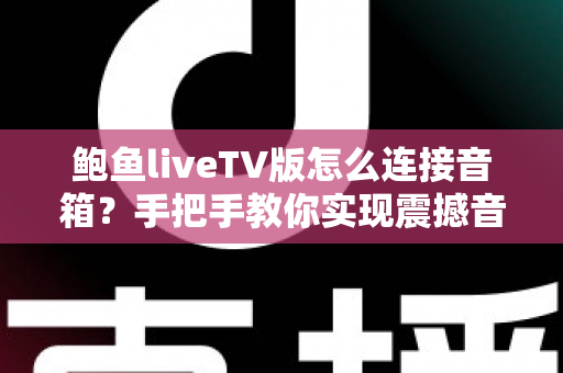 鲍鱼liveTV版怎么连接音箱?手把手教你实现震撼音效的完整攻略 鲍鱼liveTV版怎么连接音箱?手把手教你实现震撼音效的完整攻略