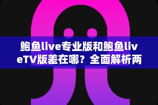 鲍鱼live专业版和鲍鱼liveTV版差在哪?全面解析两大版本核心差异,帮你选对版本不踩坑 鲍鱼live专业版和鲍鱼liveTV版差在哪?全面解析两大版本核心差异,帮你选对版本不踩坑