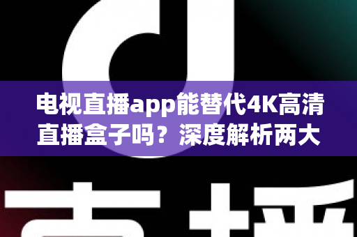 电视直播app能替代4K高清直播盒子吗?深度解析两大观影方案的优劣与选购指南 电视直播app能替代4K高清直播盒子吗?深度解析两大观影方案的优劣与选购指南