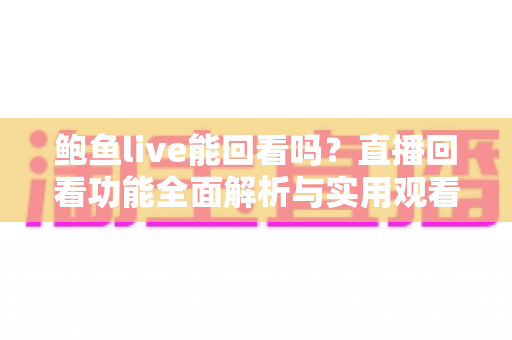 鲍鱼live能回看吗?直播回看功能全面解析与实用观看指南 鲍鱼live能回看吗?直播回看功能全面解析与实用观看指南