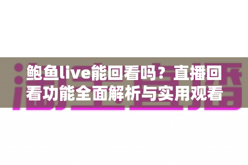 鲍鱼live能回看吗?直播回看功能全面解析与实用观看指南 鲍鱼live能回看吗?直播回看功能全面解析与实用观看指南