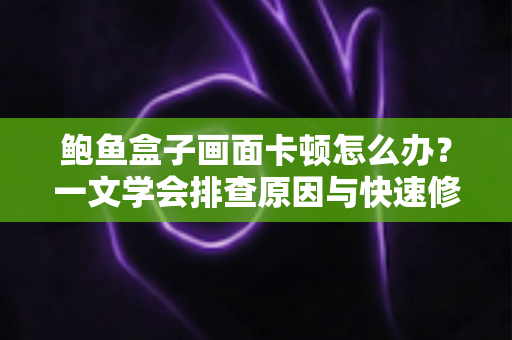 鲍鱼盒子画面卡顿怎么办?一文学会排查原因与快速修复技巧,畅享丝滑观影体验 鲍鱼盒子画面卡顿怎么办?一文学会排查原因与快速修复技巧,畅享丝滑观影体验