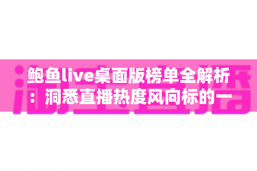 鲍鱼live桌面版榜单全解析：洞悉直播热度风向标的一站式实用指南