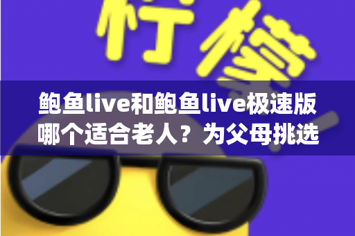 鲍鱼live和鲍鱼live极速版哪个适合老人？为父母挑选直播App的实用指南