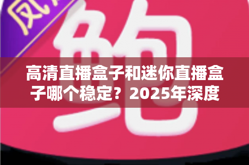 高清直播盒子和迷你直播盒子哪个稳定?2025年深度对比评测帮你选对不选贵 高清直播盒子和迷你直播盒子哪个稳定?2025年深度对比评测帮你选对不选贵