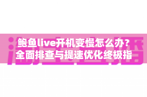 鲍鱼live开机变慢怎么办？全面排查与提速优化终极指南