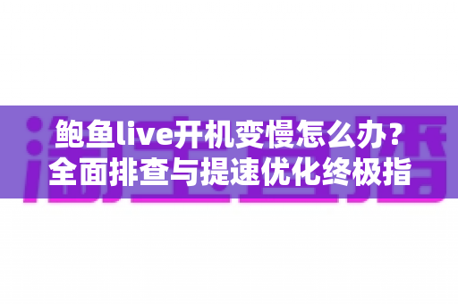 鲍鱼live开机变慢怎么办？全面排查与提速优化终极指南