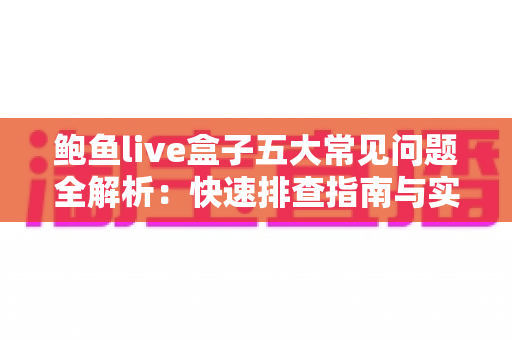 鲍鱼live盒子五大常见问题全解析：快速排查指南与实用解决方案一文读懂