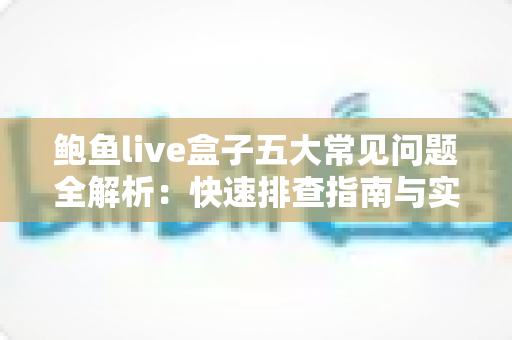 鲍鱼live盒子五大常见问题全解析：快速排查指南与实用解决方案一文读懂