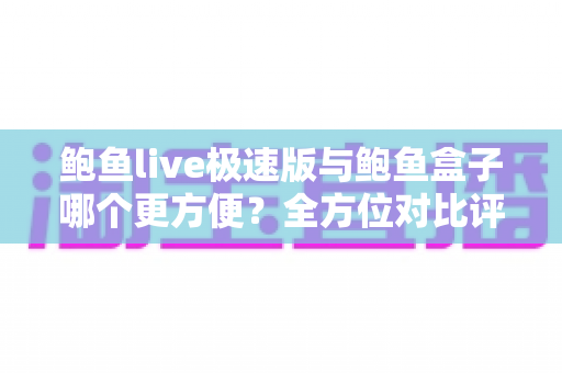 鲍鱼live极速版与鲍鱼盒子哪个更方便?全方位对比评测助你轻松选出最佳观影方案 鲍鱼live极速版与鲍鱼盒子哪个更方便?全方位对比评测助你轻松选出最佳观影方案