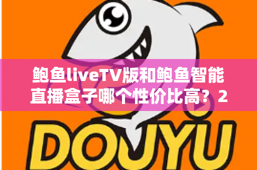 鲍鱼liveTV版和鲍鱼智能直播盒子哪个性价比高？2025最全对比评测与选购指南