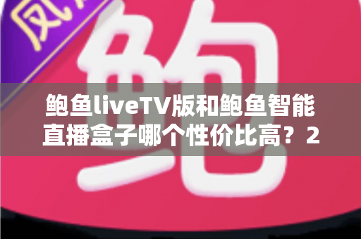 鲍鱼liveTV版和鲍鱼智能直播盒子哪个性价比高？2025最全对比评测与选购指南
