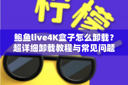 鲍鱼live4K盒子怎么卸载?超详细卸载教程与常见问题一站式解决指南 鲍鱼live4K盒子怎么卸载?超详细卸载教程与常见问题一站式解决指南