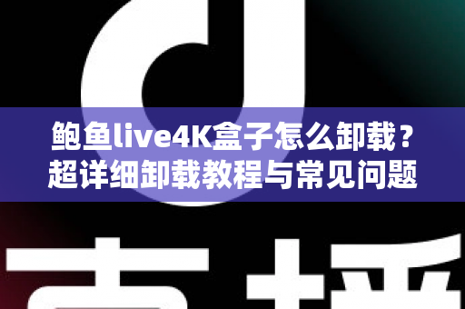 鲍鱼live4K盒子怎么卸载？超详细卸载教程与常见问题一站式解决指南