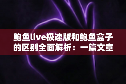 鲍鱼live极速版和鲍鱼盒子的区别全面解析：一篇文章帮你选对版本