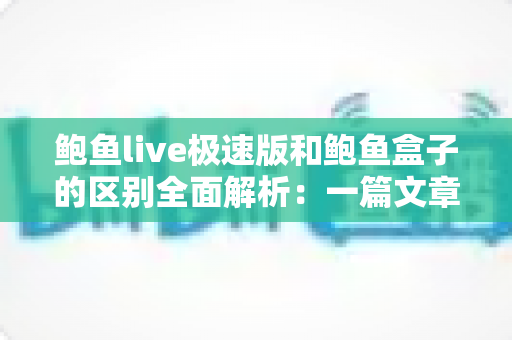 鲍鱼live极速版和鲍鱼盒子的区别全面解析：一篇文章帮你选对版本
