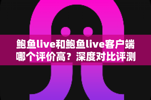 鲍鱼live和鲍鱼live客户端哪个评价高?深度对比评测帮你做出最佳选择 鲍鱼live和鲍鱼live客户端哪个评价高?深度对比评测帮你做出最佳选择