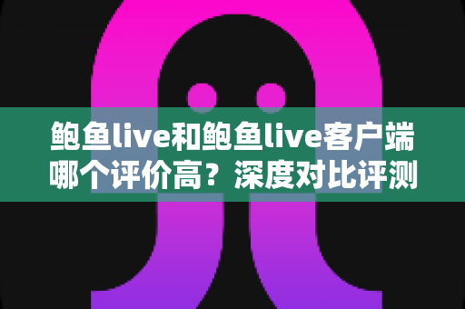 鲍鱼live和鲍鱼live客户端哪个评价高？深度对比评测帮你做出最佳选择