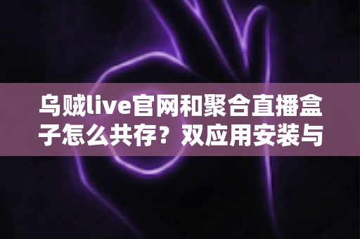 乌贼live官网和聚合直播盒子怎么共存?双应用安装与使用全攻略,一文解决共存难题 乌贼live官网和聚合直播盒子怎么共存?双应用安装与使用全攻略,一文解决共存难题