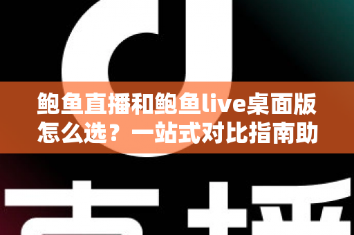 鲍鱼直播和鲍鱼live桌面版怎么选?一站式对比指南助你找到最适合的使用方式 鲍鱼直播和鲍鱼live桌面版怎么选?一站式对比指南助你找到最适合的使用方式