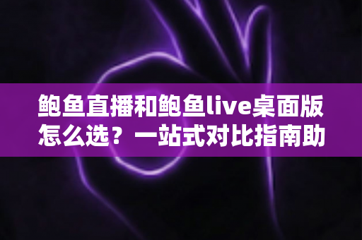 鲍鱼直播和鲍鱼live桌面版怎么选?一站式对比指南助你找到最适合的使用方式 鲍鱼直播和鲍鱼live桌面版怎么选?一站式对比指南助你找到最适合的使用方式