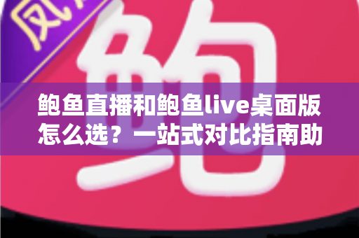 鲍鱼直播和鲍鱼live桌面版怎么选？一站式对比指南助你找到最适合的使用方式